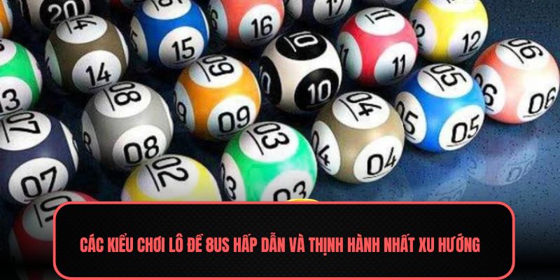 Các kiểu chơi lô đề 8us hấp dẫn và thịnh hành nhất xu hướng